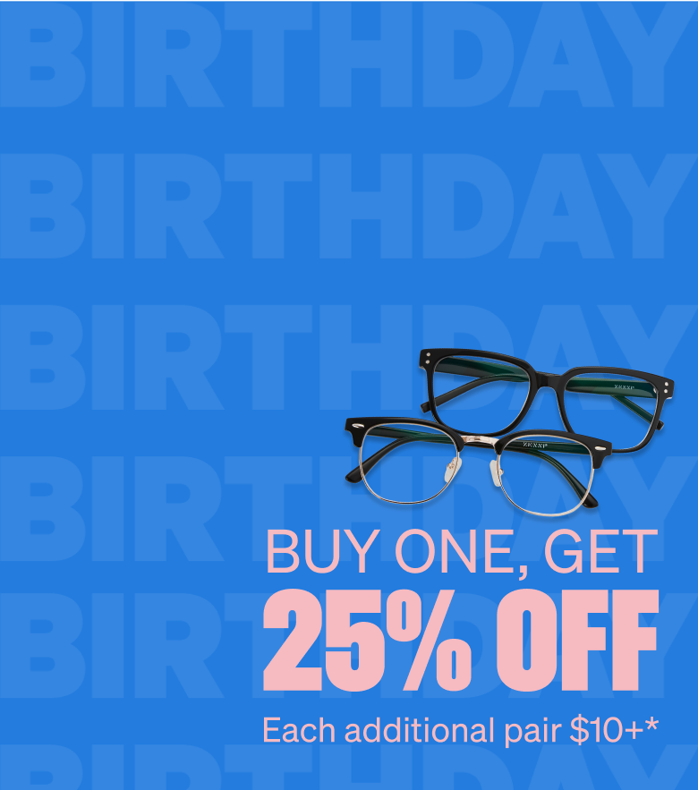Image of several Zenni frames on a background with ‘BIRTHDAY’ printed all over. 25% OFF BUY ONE, GET Each additional pair $10+*