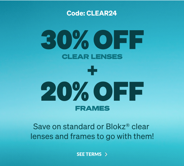 30% OFF .CLEAR LENSES + 20% OFF FRAMES. Save on standard or Blokz® clear lenses and frames to go with them! SEE TERMS.